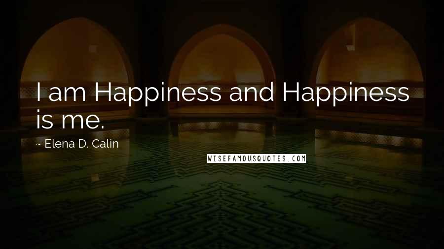 Elena D. Calin Quotes: I am Happiness and Happiness is me.