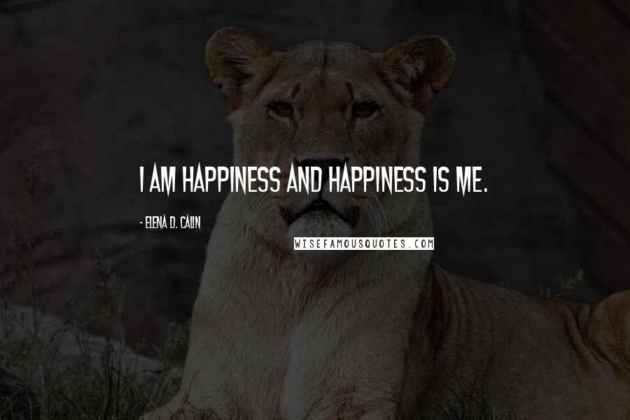 Elena D. Calin Quotes: I am Happiness and Happiness is me.