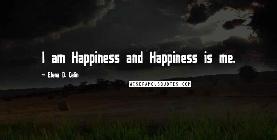 Elena D. Calin Quotes: I am Happiness and Happiness is me.