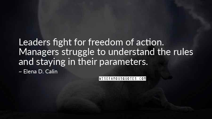 Elena D. Calin Quotes: Leaders fight for freedom of action. Managers struggle to understand the rules and staying in their parameters.