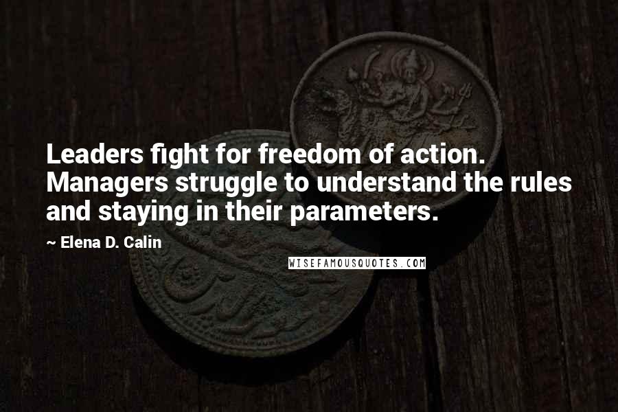 Elena D. Calin Quotes: Leaders fight for freedom of action. Managers struggle to understand the rules and staying in their parameters.