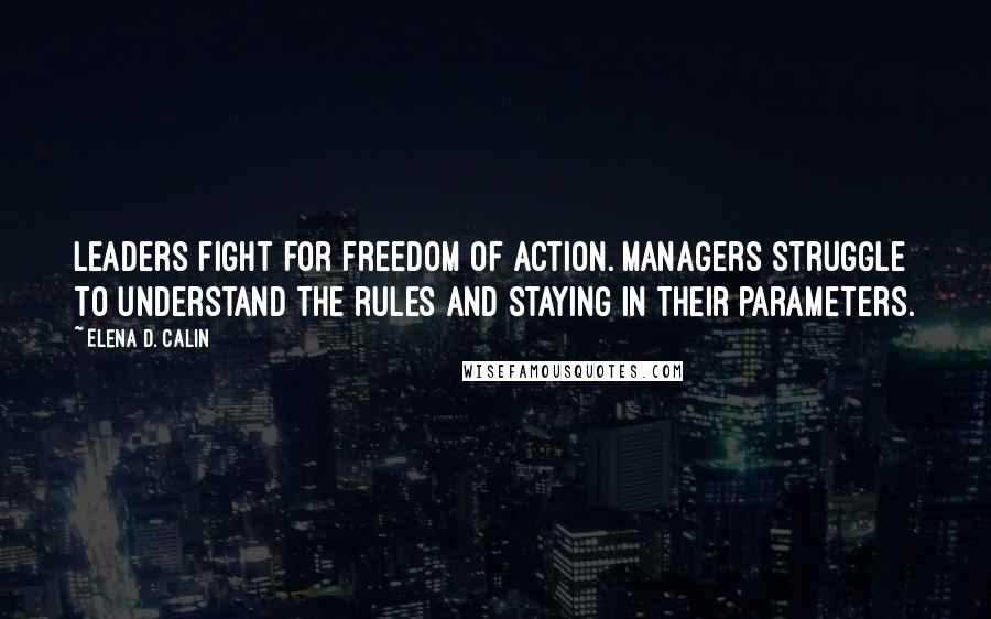 Elena D. Calin Quotes: Leaders fight for freedom of action. Managers struggle to understand the rules and staying in their parameters.