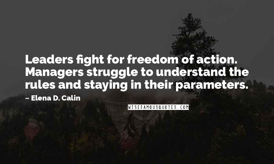 Elena D. Calin Quotes: Leaders fight for freedom of action. Managers struggle to understand the rules and staying in their parameters.
