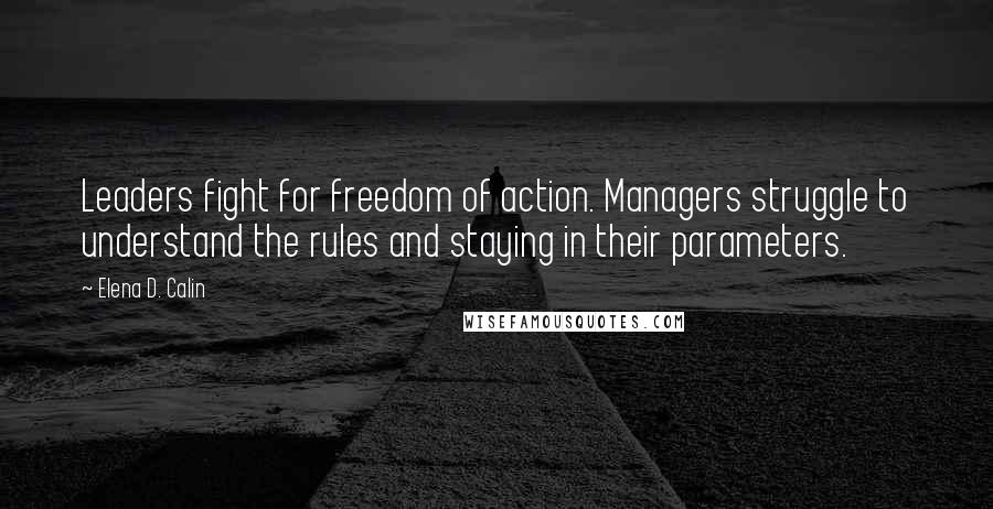 Elena D. Calin Quotes: Leaders fight for freedom of action. Managers struggle to understand the rules and staying in their parameters.