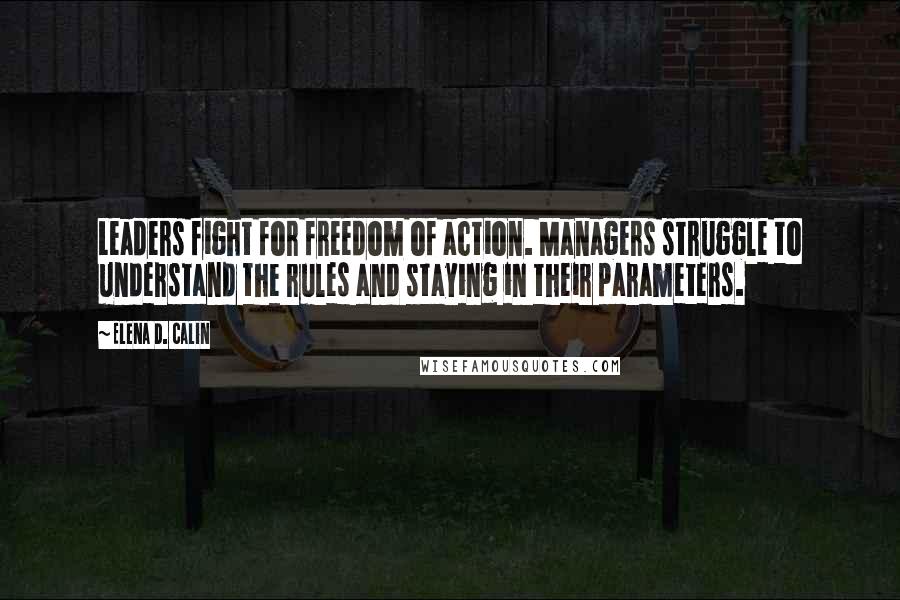 Elena D. Calin Quotes: Leaders fight for freedom of action. Managers struggle to understand the rules and staying in their parameters.