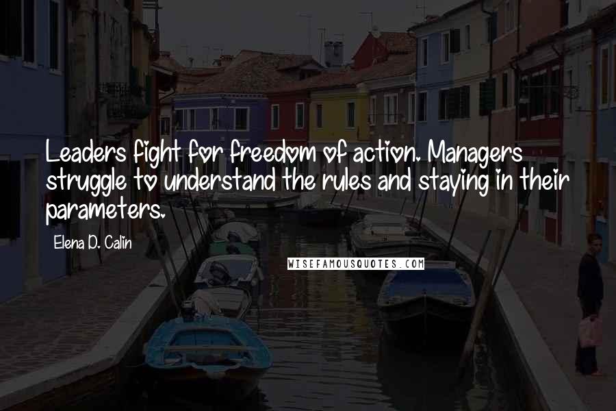 Elena D. Calin Quotes: Leaders fight for freedom of action. Managers struggle to understand the rules and staying in their parameters.