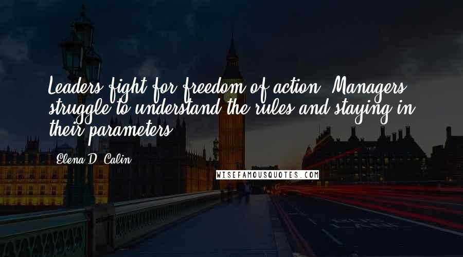 Elena D. Calin Quotes: Leaders fight for freedom of action. Managers struggle to understand the rules and staying in their parameters.