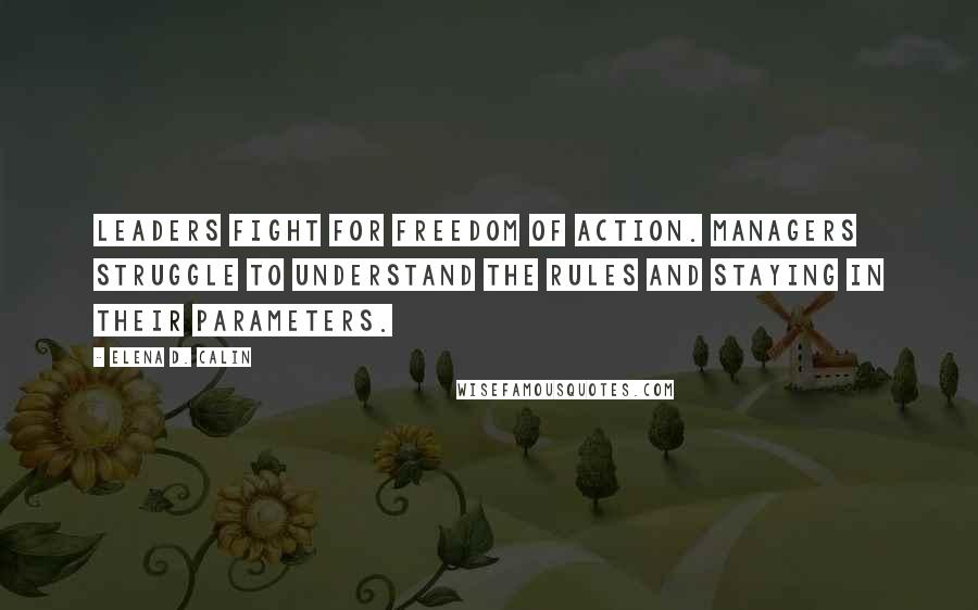 Elena D. Calin Quotes: Leaders fight for freedom of action. Managers struggle to understand the rules and staying in their parameters.