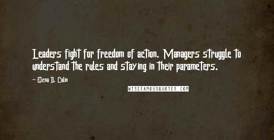 Elena D. Calin Quotes: Leaders fight for freedom of action. Managers struggle to understand the rules and staying in their parameters.