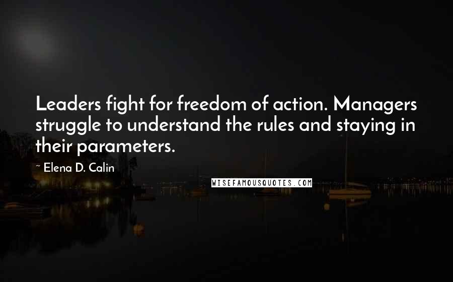 Elena D. Calin Quotes: Leaders fight for freedom of action. Managers struggle to understand the rules and staying in their parameters.