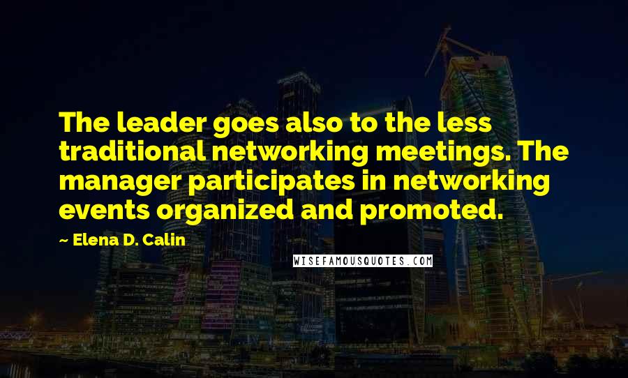 Elena D. Calin Quotes: The leader goes also to the less traditional networking meetings. The manager participates in networking events organized and promoted.