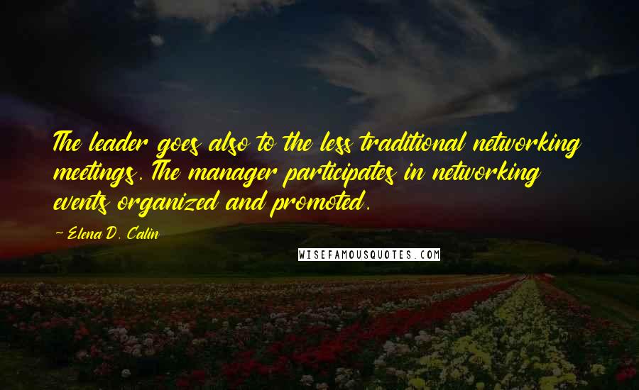 Elena D. Calin Quotes: The leader goes also to the less traditional networking meetings. The manager participates in networking events organized and promoted.