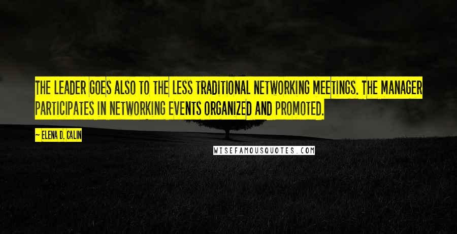 Elena D. Calin Quotes: The leader goes also to the less traditional networking meetings. The manager participates in networking events organized and promoted.