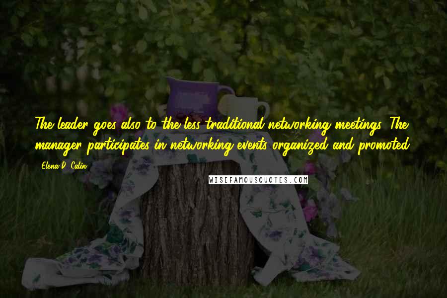 Elena D. Calin Quotes: The leader goes also to the less traditional networking meetings. The manager participates in networking events organized and promoted.