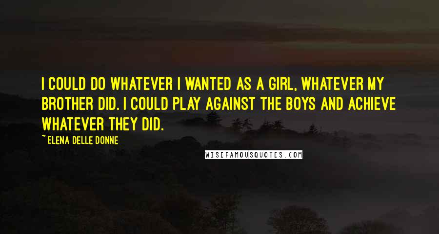 Elena Delle Donne Quotes: I could do whatever I wanted as a girl, whatever my brother did. I could play against the boys and achieve whatever they did.