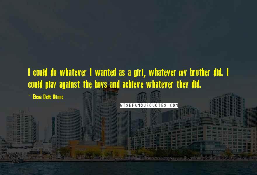 Elena Delle Donne Quotes: I could do whatever I wanted as a girl, whatever my brother did. I could play against the boys and achieve whatever they did.