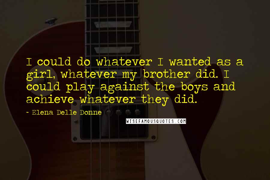 Elena Delle Donne Quotes: I could do whatever I wanted as a girl, whatever my brother did. I could play against the boys and achieve whatever they did.