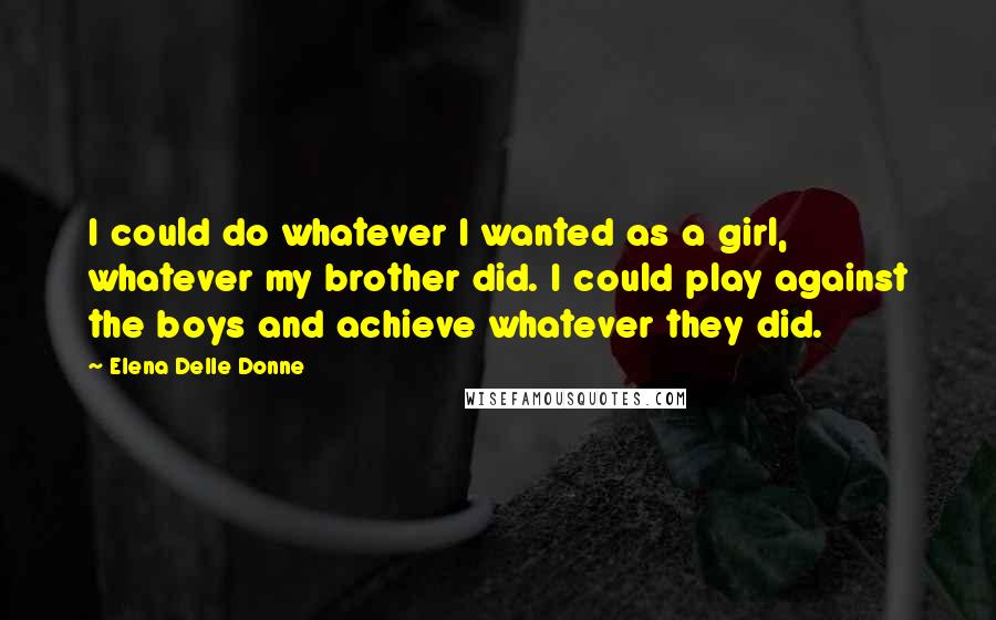 Elena Delle Donne Quotes: I could do whatever I wanted as a girl, whatever my brother did. I could play against the boys and achieve whatever they did.