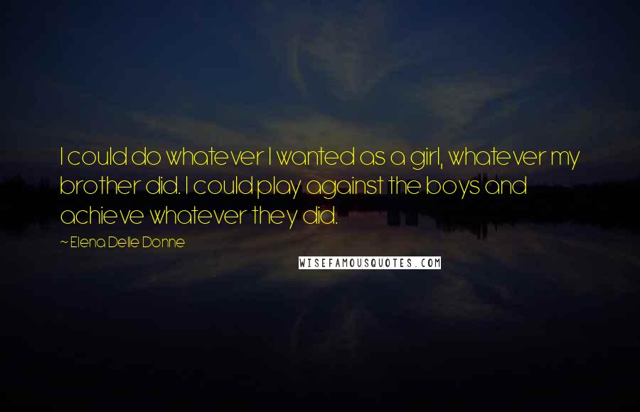 Elena Delle Donne Quotes: I could do whatever I wanted as a girl, whatever my brother did. I could play against the boys and achieve whatever they did.