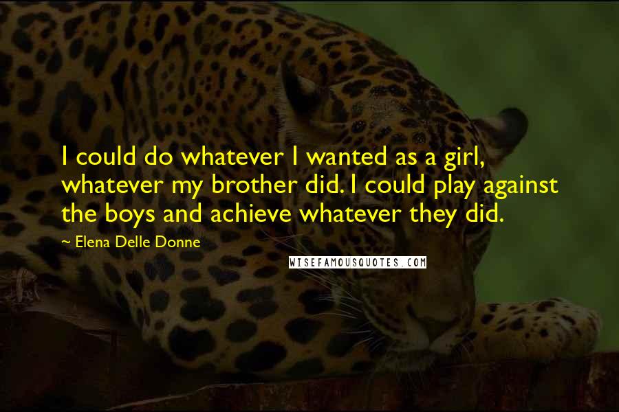 Elena Delle Donne Quotes: I could do whatever I wanted as a girl, whatever my brother did. I could play against the boys and achieve whatever they did.