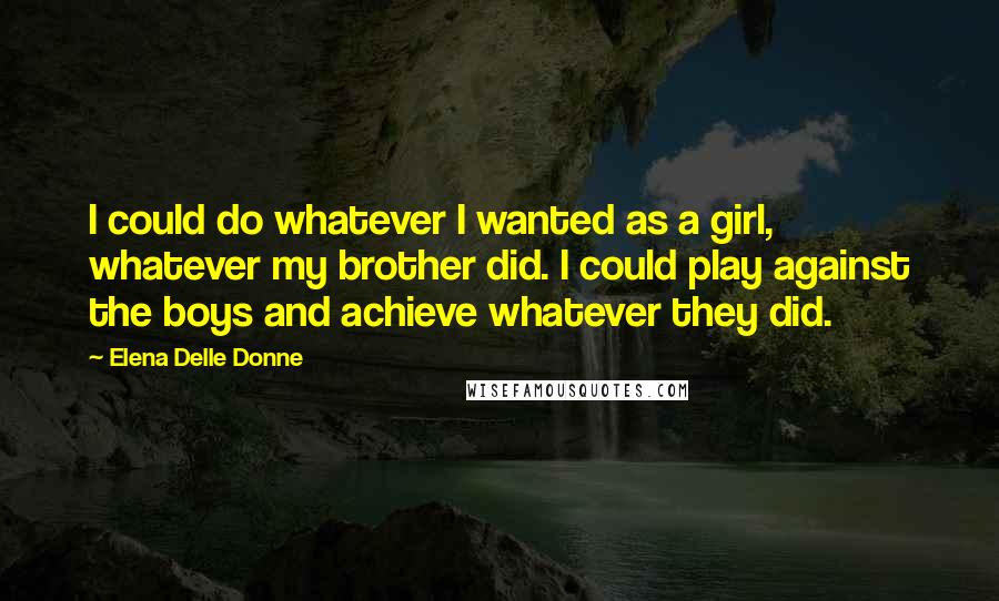 Elena Delle Donne Quotes: I could do whatever I wanted as a girl, whatever my brother did. I could play against the boys and achieve whatever they did.