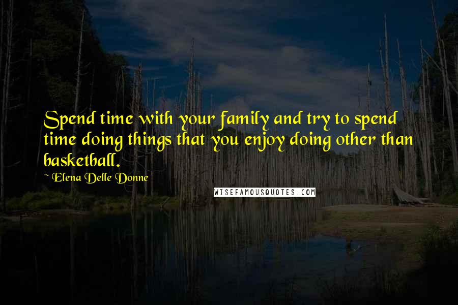 Elena Delle Donne Quotes: Spend time with your family and try to spend time doing things that you enjoy doing other than basketball.