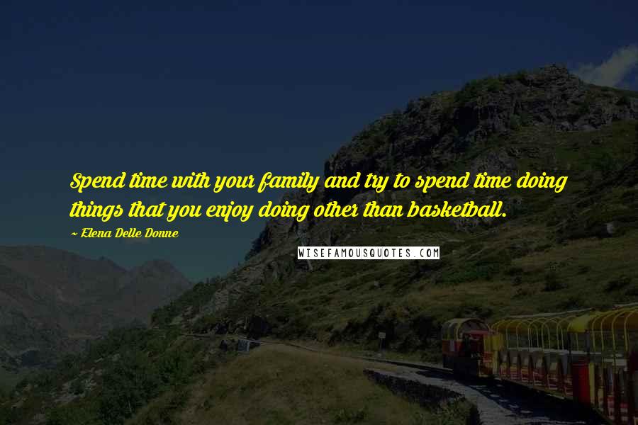 Elena Delle Donne Quotes: Spend time with your family and try to spend time doing things that you enjoy doing other than basketball.