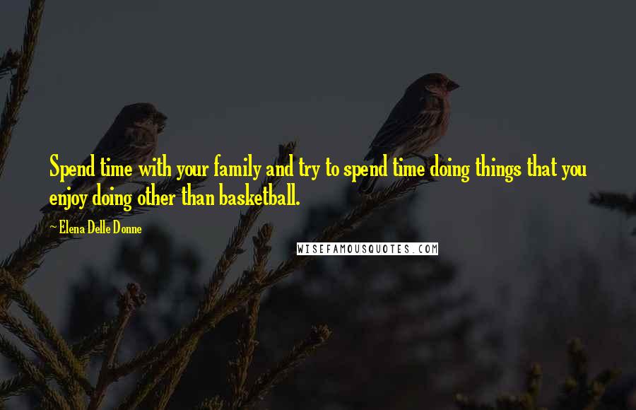 Elena Delle Donne Quotes: Spend time with your family and try to spend time doing things that you enjoy doing other than basketball.