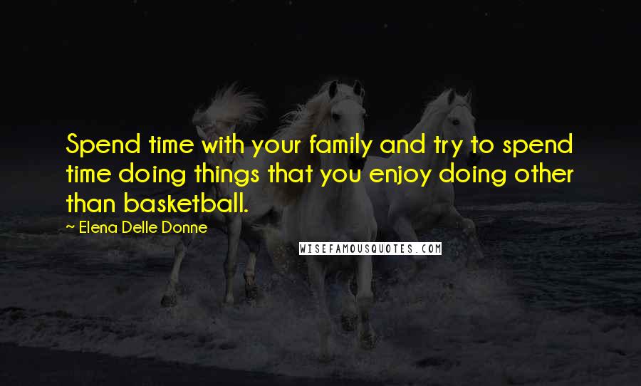 Elena Delle Donne Quotes: Spend time with your family and try to spend time doing things that you enjoy doing other than basketball.