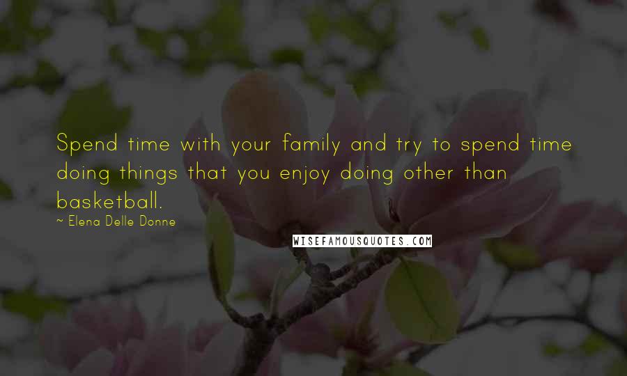 Elena Delle Donne Quotes: Spend time with your family and try to spend time doing things that you enjoy doing other than basketball.