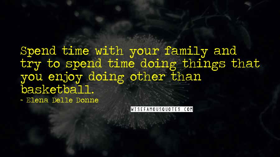 Elena Delle Donne Quotes: Spend time with your family and try to spend time doing things that you enjoy doing other than basketball.