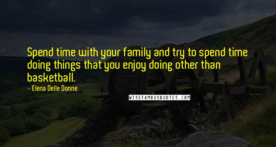 Elena Delle Donne Quotes: Spend time with your family and try to spend time doing things that you enjoy doing other than basketball.