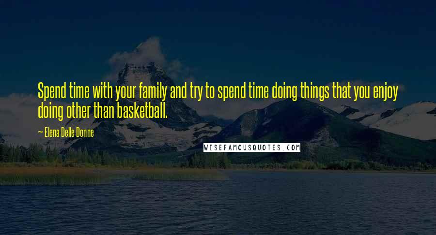 Elena Delle Donne Quotes: Spend time with your family and try to spend time doing things that you enjoy doing other than basketball.