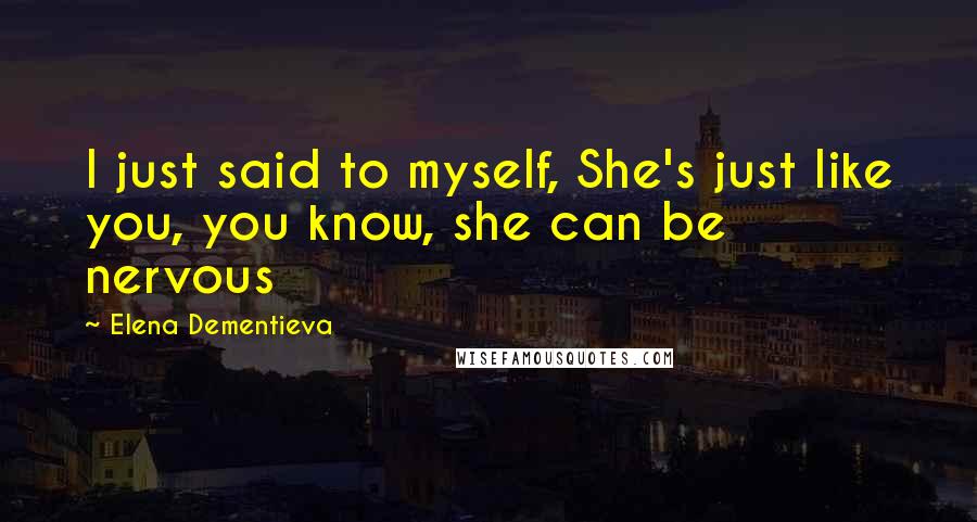 Elena Dementieva Quotes: I just said to myself, She's just like you, you know, she can be nervous