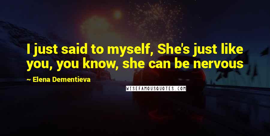 Elena Dementieva Quotes: I just said to myself, She's just like you, you know, she can be nervous