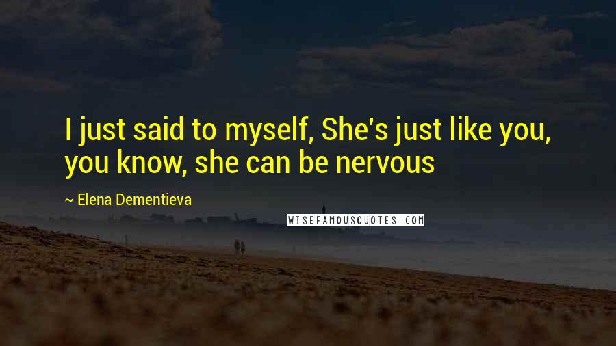 Elena Dementieva Quotes: I just said to myself, She's just like you, you know, she can be nervous