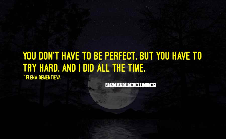 Elena Dementieva Quotes: You don't have to be perfect, but you have to try hard. And I did all the time.