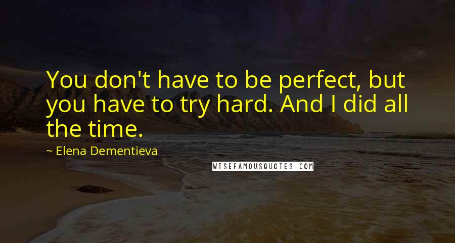 Elena Dementieva Quotes: You don't have to be perfect, but you have to try hard. And I did all the time.