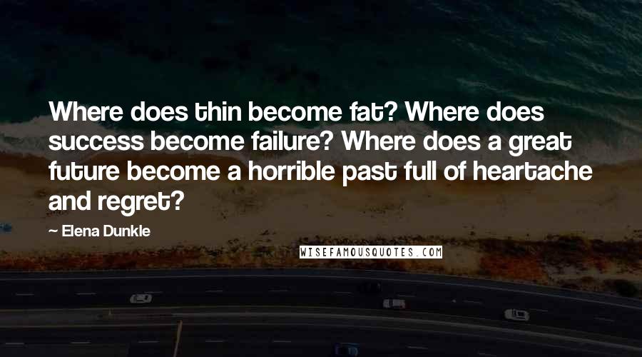 Elena Dunkle Quotes: Where does thin become fat? Where does success become failure? Where does a great future become a horrible past full of heartache and regret?