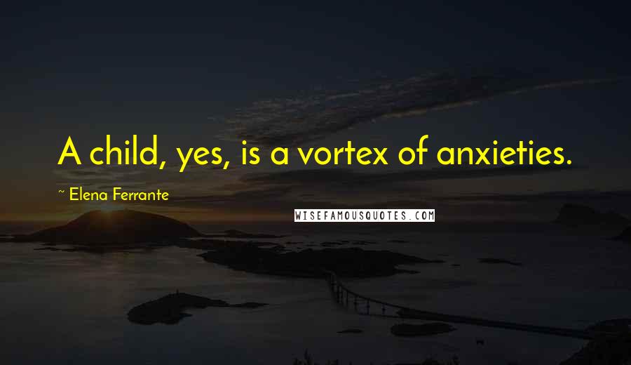 Elena Ferrante Quotes: A child, yes, is a vortex of anxieties.