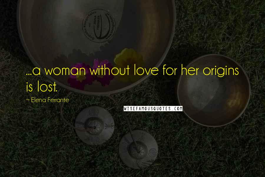Elena Ferrante Quotes: ...a woman without love for her origins is lost.