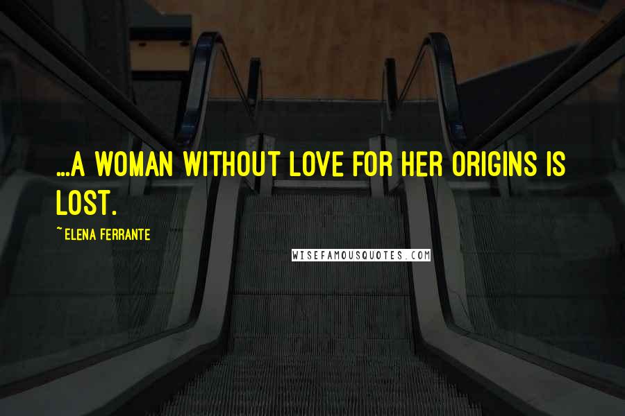 Elena Ferrante Quotes: ...a woman without love for her origins is lost.