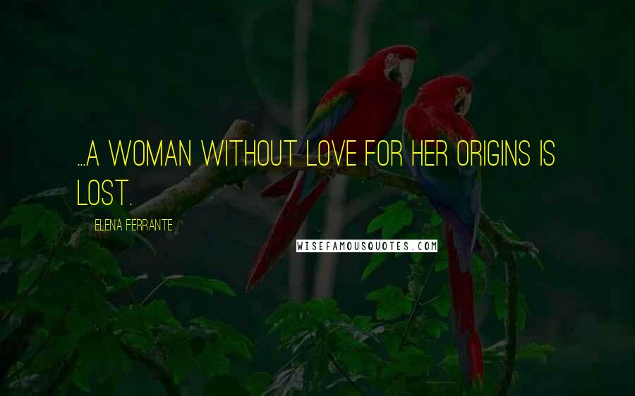 Elena Ferrante Quotes: ...a woman without love for her origins is lost.