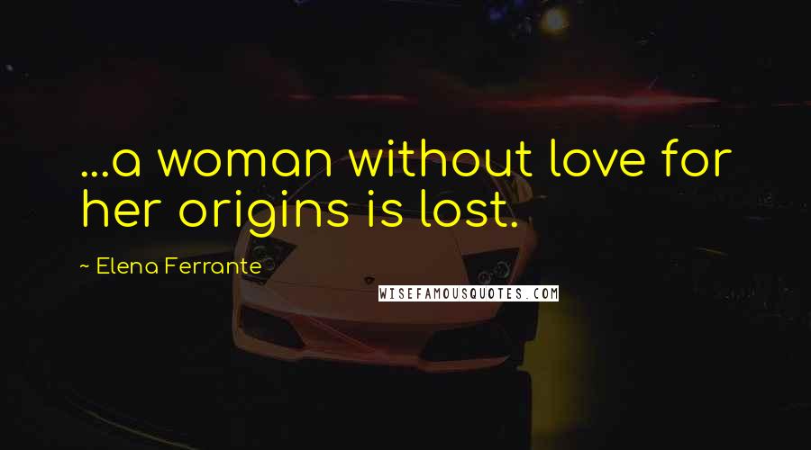 Elena Ferrante Quotes: ...a woman without love for her origins is lost.