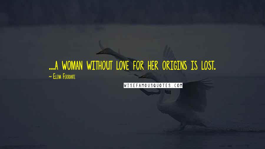 Elena Ferrante Quotes: ...a woman without love for her origins is lost.