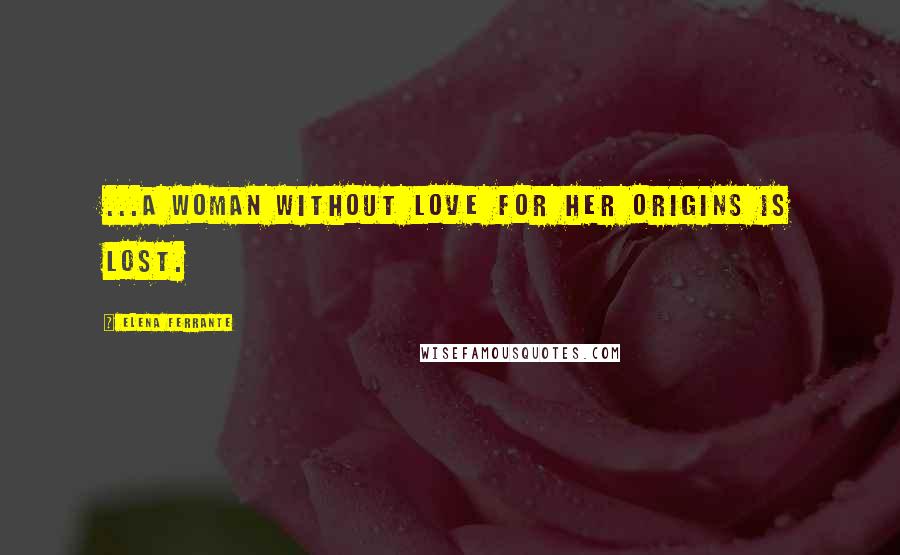 Elena Ferrante Quotes: ...a woman without love for her origins is lost.