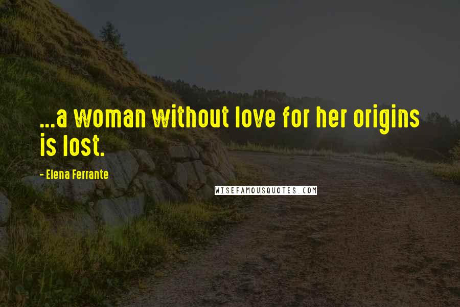 Elena Ferrante Quotes: ...a woman without love for her origins is lost.
