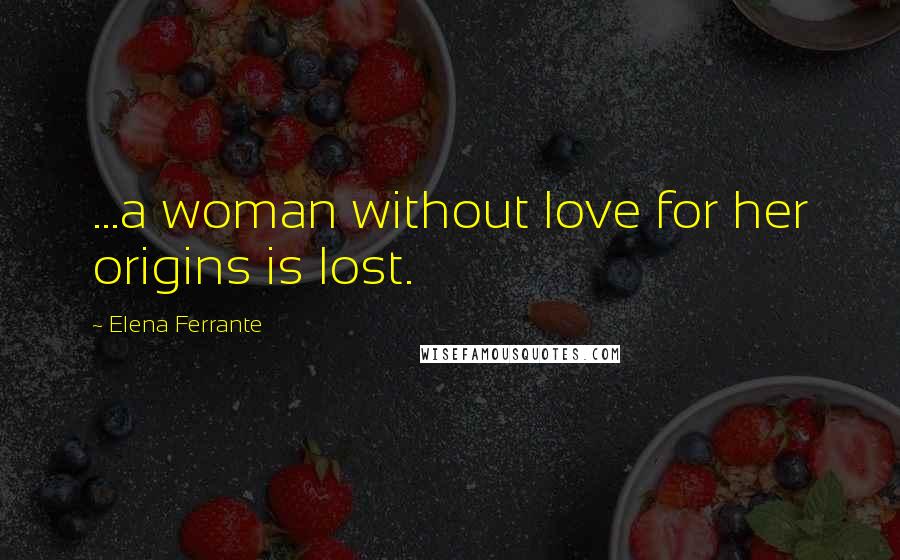 Elena Ferrante Quotes: ...a woman without love for her origins is lost.