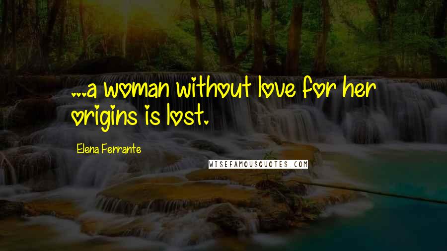 Elena Ferrante Quotes: ...a woman without love for her origins is lost.