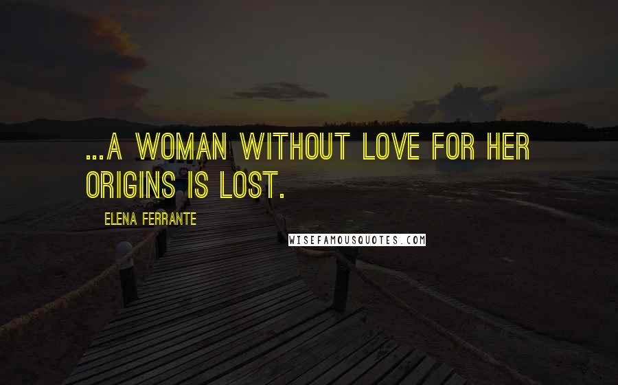 Elena Ferrante Quotes: ...a woman without love for her origins is lost.